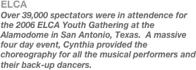 ELCA
Over 39,000 spectators were in attendence for the 2006 ELCA Youth Gathering at the Alamodome in San Antonio, Texas.  A massive four day event, Cynthia provided the choreography for all the musical performers and their back-up dancers.